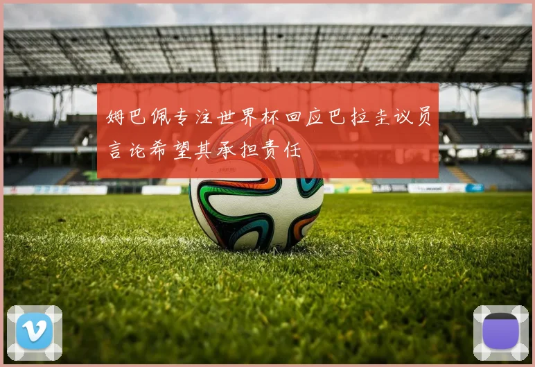 姆巴佩专注世界杯回应巴拉圭议员言论希望其承担责任