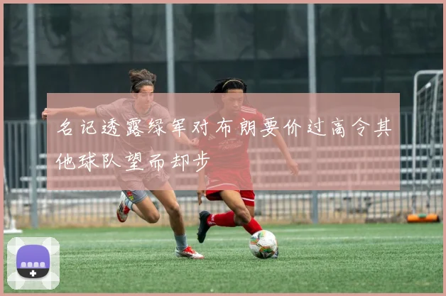 名记透露绿军对布朗要价过高令其他球队望而却步