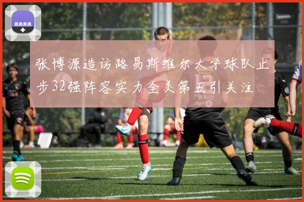 张博源造访路易斯维尔大学球队止步32强阵容实力全美第五引关注