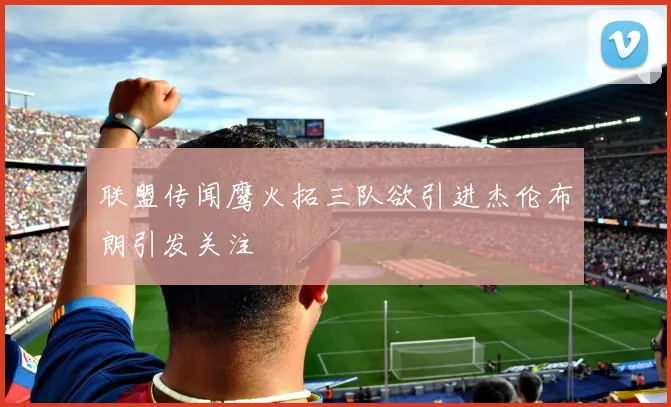 联盟传闻鹰火拓三队欲引进杰伦布朗引发关注