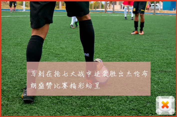 马刺在抢七大战中逆袭胜出杰伦布朗盛赞比赛精彩纷呈
