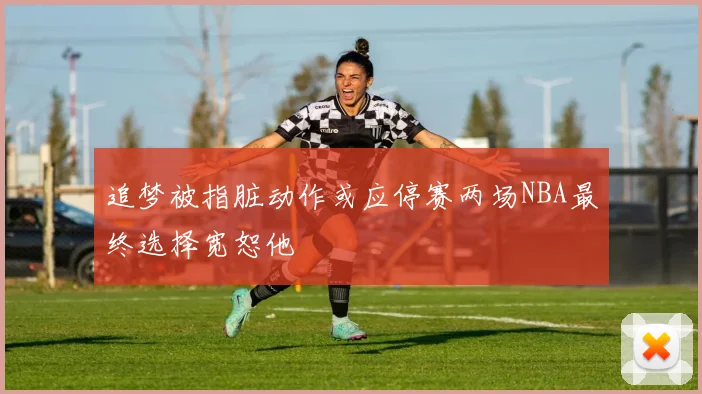 追梦被指脏动作或应停赛两场NBA最终选择宽恕他