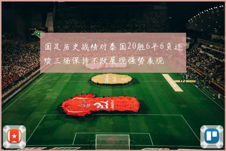 国足历史战绩对泰国20胜6平6负连续三场保持不败展现强势表现