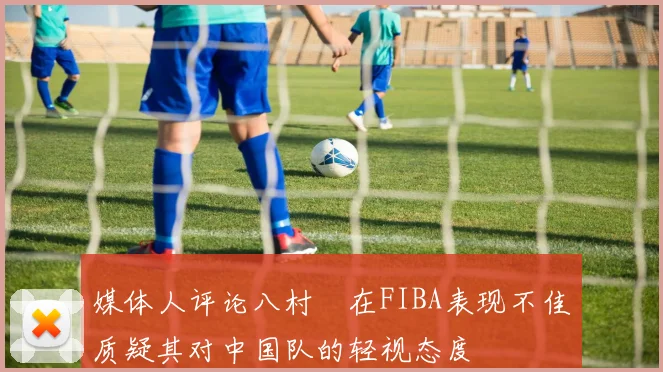 媒体人评论八村塁在FIBA表现不佳质疑其对中国队的轻视态度