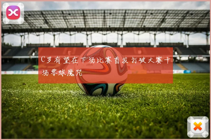 C罗有望在下场比赛首发打破大赛十场零球魔咒