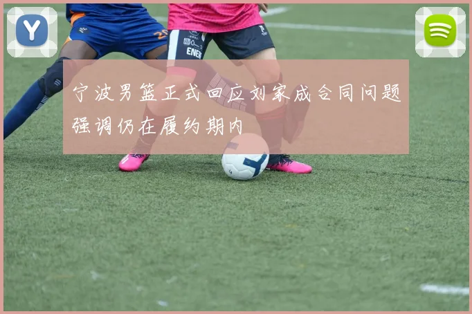 宁波男篮正式回应刘家成合同问题强调仍在履约期内