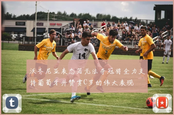 沃齐尼亚表态若无法夺冠将全力支持葡萄牙并赞赏C罗的伟大表现