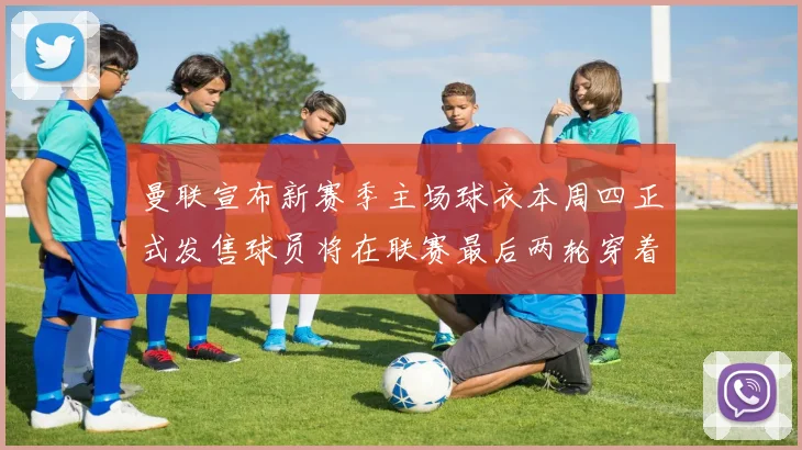 曼联宣布新赛季主场球衣本周四正式发售球员将在联赛最后两轮穿着上阵
