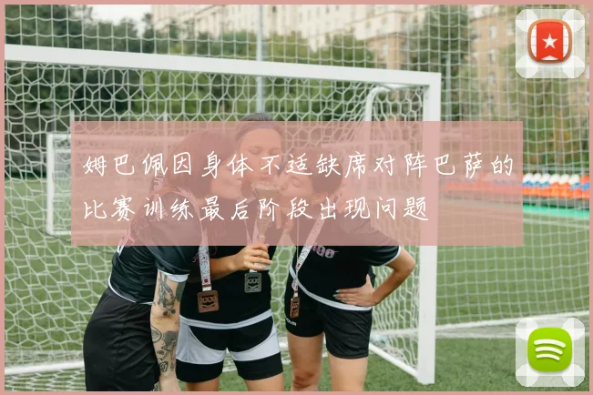 姆巴佩因身体不适缺席对阵巴萨的比赛训练最后阶段出现问题