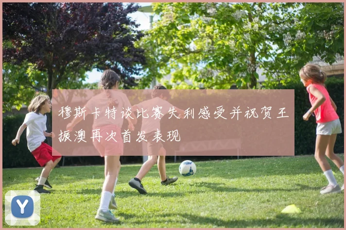 穆斯卡特谈比赛失利感受并祝贺王振澳再次首发表现