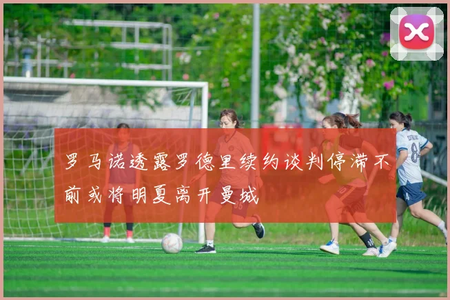 罗马诺透露罗德里续约谈判停滞不前或将明夏离开曼城