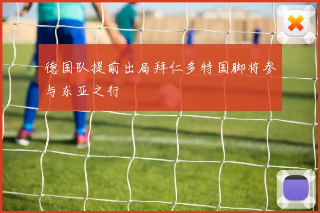 德国队提前出局拜仁多特国脚将参与东亚之行