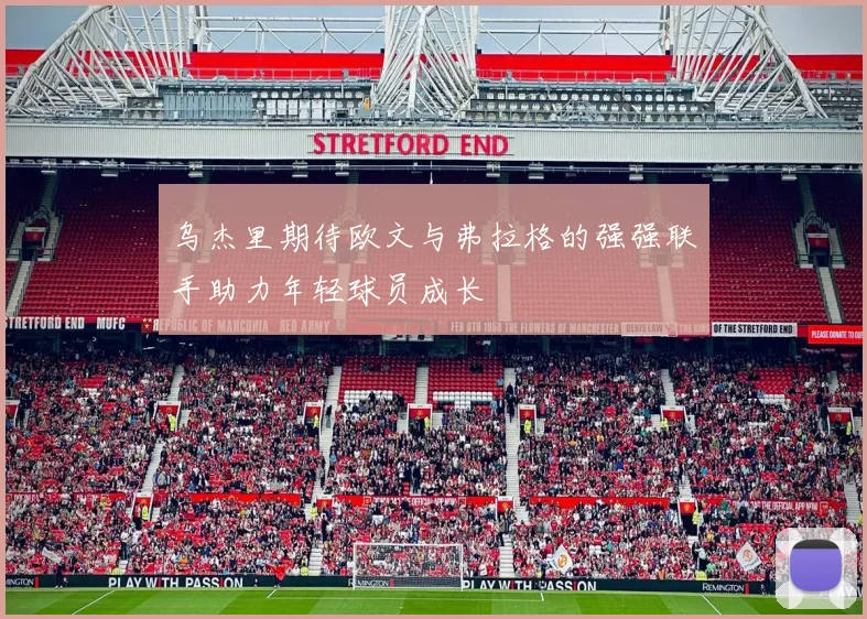 乌杰里期待欧文与弗拉格的强强联手助力年轻球员成长