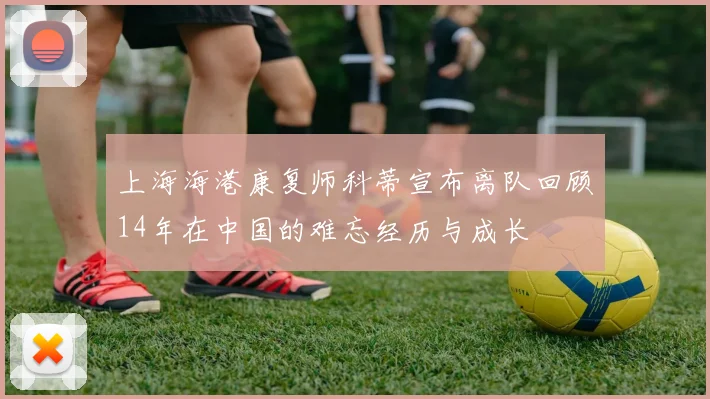 上海海港康复师科蒂宣布离队回顾14年在中国的难忘经历与成长